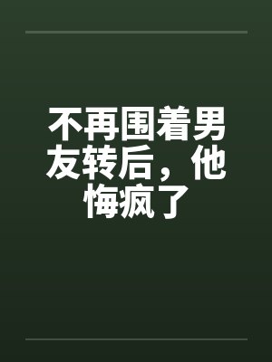 不再围着男友转后，他悔疯了