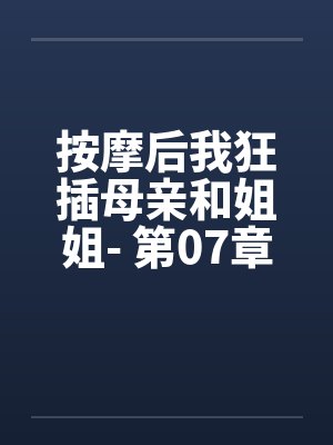 按摩后我狂插母亲和姐姐- 第07章 按摩后我狂插母亲和姐姐- 第07章