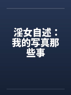淫女自述:我的写真那些事 淫女自述:我的写真那些事